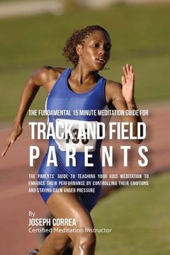 portada The Fundamental 15 Minute Meditation Guide for Track and Field Parents: The Parents' Guide to Teaching Your Kids Meditation to Enhance Their Performan
