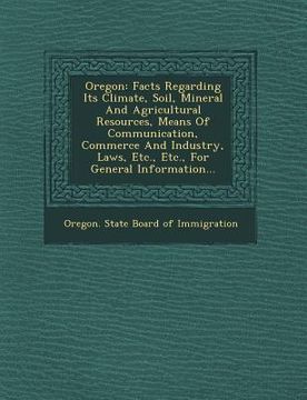 portada Oregon: Facts Regarding Its Climate, Soil, Mineral and Agricultural Resources, Means of Communication, Commerce and Industry,