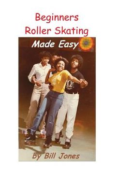 portada Beginners Roller Skating Made Easy: "Having more Fun with Less bruises" (in English)