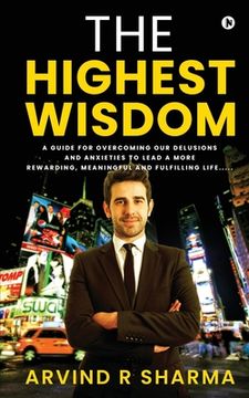 portada The Highest Wisdom: A guide for overcoming our delusions and anxieties to lead a more rewarding, meaningful and fulfilling life..... (en Inglés)