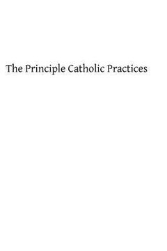 portada The Principle Catholic Practices: A Popular Explanation of the Sacraments and Catholic Devotions (en Inglés)