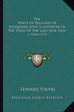 portada the force of religion or vanquishd love, illustrated in the story of the lady jane gray: a poem (1715) (en Inglés)