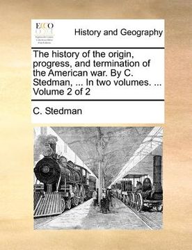 portada the history of the origin, progress, and termination of the american war. by c. stedman, ... in two volumes. ... volume 2 of 2 (en Inglés)
