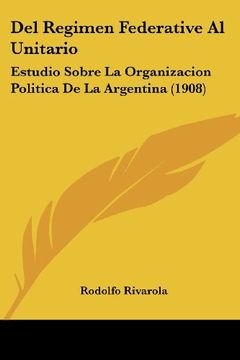 portada Del Regimen Federative al Unitario: Estudio Sobre la Organizacion Politica de la Argentina (1908)