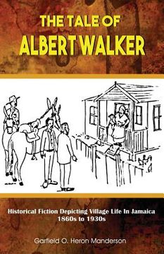 portada The Tale of Albert Walker: Historical Fiction Depicting Village Life in Jamaica: 1860s to 1930s (en Inglés)