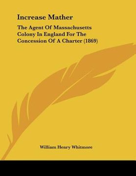 portada increase mather: the agent of massachusetts colony in england for the concession of a charter (1869) (en Inglés)