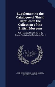 portada Supplement to the Catalogue of Shield Reptiles in the Collection of the British Museum: With Figures of the Skulls of 36 Genera. Testudinata (Tortoise (en Inglés)