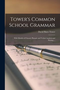 portada Tower's Common School Grammar: With Models of Clausal, Phrasal, and Verbal Analysis and Parsing ... (in English)