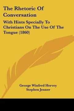 portada the rhetoric of conversation: with hints specially to christians on the use of the tongue (1860) (in English)