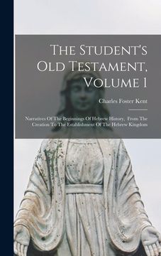 portada The Student's Old Testament, Volume 1: Narratives Of The Beginnings Of Hebrew History, From The Creation To The Establishment Of The Hebrew Kingdom (en Inglés)