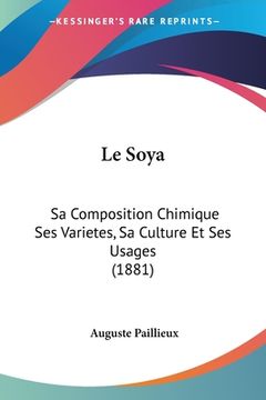 portada Le Soya: Sa Composition Chimique Ses Varietes, Sa Culture Et Ses Usages (1881) (in French)