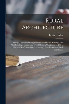 portada Rural Architecture: Being a Complete Description of Farm Houses, Cottages, and out Buildings, Comprising Wood Houses, Workshops ... &c. .. (en Inglés)