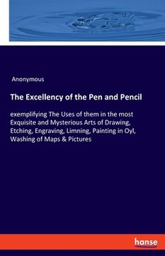 portada The Excellency of the Pen and Pencil: exemplifying The Uses of them in the most Exquisite and Mysterious Arts of Drawing, Etching, Engraving, Limning, (en Inglés)