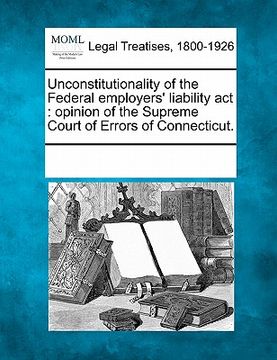 portada unconstitutionality of the federal employers' liability act: opinion of the supreme court of errors of connecticut. (en Inglés)