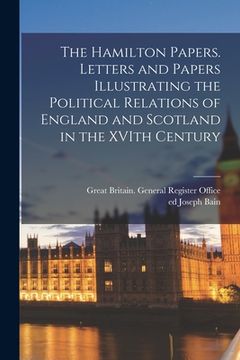 portada The Hamilton Papers. Letters and Papers Illustrating the Political Relations of England and Scotland in the XVIth Century (in English)