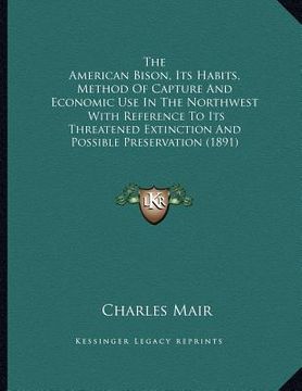 portada the american bison, its habits, method of capture and economic use in the northwest: with reference to its threatened extinction and possible preserva (en Inglés)