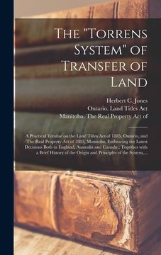 portada The "Torrens System" of Transfer of Land [microform]: a Practical Treatise on the Land Titles Act of 1885, Ontario, and The Real Property Act of 1885,