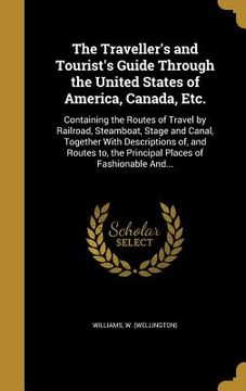 portada The Traveller's and Tourist's Guide Through the United States of America, Canada, Etc.: Containing the Routes of Travel by Railroad, Steamboat, Stage (en Inglés)