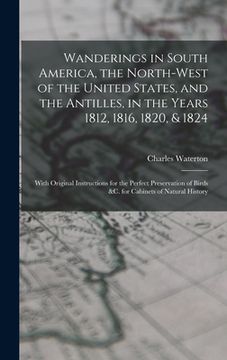 portada Wanderings in South America, the North-west of the United States, and the Antilles, in the Years 1812, 1816, 1820, & 1824 [microform]: With Original I (in English)