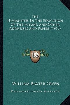 portada the humanities in the education of the future, and other addresses and papers (1912) (en Inglés)