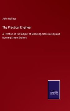 portada The Practical Engineer: A Treatise on the Subject of Modeling, Constructing and Running Steam Engines (in English)