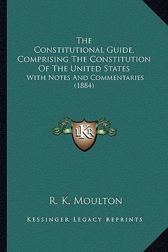 portada the constitutional guide, comprising the constitution of the united states: with notes and commentaries (1884) (en Inglés)