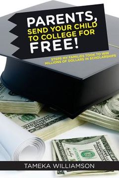 portada PARENTS, Send Your Child to College for FREE!: Steps My Families Took to Win Millions of Dollars in Scholarships (en Inglés)
