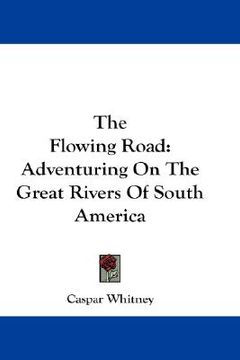 portada the flowing road: adventuring on the great rivers of south america (en Inglés)
