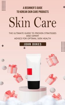 portada Skin Care: A Beginner's Guide to Korean Skin Care Products (The Ultimate Guide to Proven Strategies and Expert Advice for Optimal (in English)