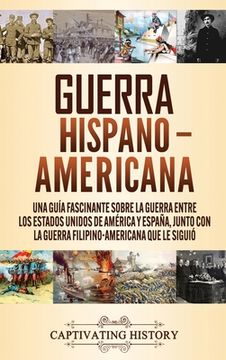 portada Guerra Hispano-Americana: Una Guía Fascinante Sobre la Guerra Entre los Estados Unidos de América y España, Junto con la Guerra Filipino-America