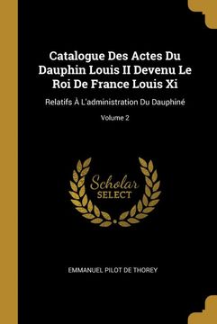 portada Catalogue des Actes du Dauphin Louis ii Devenu le roi de France Louis xi: Relatifs à L'administration du Dauphiné; Volume 2 (in French)