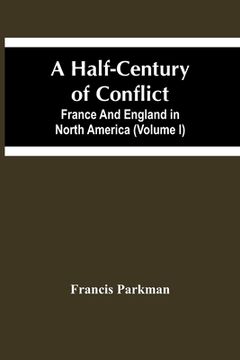 portada A Half-Century Of Conflict. France And England In North America (Volume I) (en Inglés)