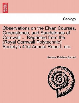 portada observations on the elvan courses, greenstones, and sandstones of cornwall ... reprinted from the (royal cornwall polytechnic) society's 41st annual r (en Inglés)