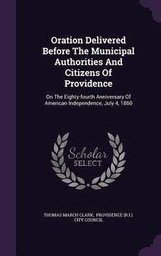 portada Oration Delivered Before The Municipal Authorities And Citizens Of Providence: On The Eighty-fourth Anniversary Of American Independence, July 4, 1860 (en Inglés)