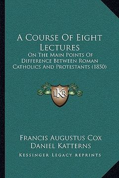 portada a course of eight lectures: on the main points of difference between roman catholics and protestants (1850) (en Inglés)