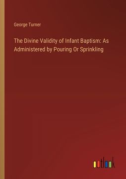 portada The Divine Validity of Infant Baptism: As Administered by Pouring Or Sprinkling (en Inglés)