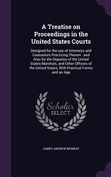 portada A Treatise on Proceedings in the United States Courts: Designed for the use of Attorneys and Counselors Practicing Therein: and Also for the Deputies (en Inglés)
