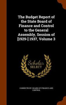portada The Budget Report of the State Board of Finance and Control to the General Assembly, Session of [1929-] 1937, Volume 3 (en Inglés)