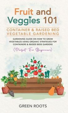 portada Fruit and Veggies 101 - Container & Raised Beds Vegetable Garden: Gardening Guide On How To Grow Vegetables Using Organic Strategies For Containers & (en Inglés)