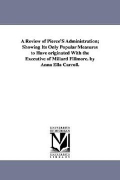 portada a review of pierce's administration; showing its only popular measures to have originated with the executive of millard fillmore. by anna ella carro (en Inglés)