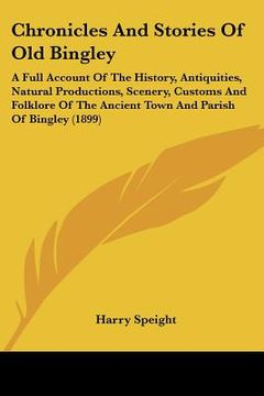 portada chronicles and stories of old bingley: a full account of the history, antiquities, natural productions, scenery, customs and folklore of the ancient t (en Inglés)