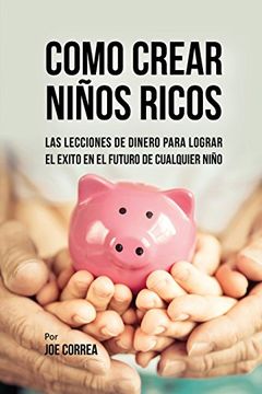 portada Como Crear Niños Ricos: Las Lecciones De Dinero Para Lograr el Éxito en el Futuro De Cualquier Niño