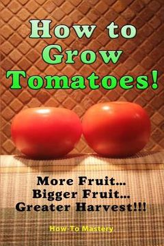 portada How to Grow Tomatoes: More Fruit, Bigger Fruit, Greater Harvest (en Inglés)