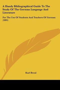 portada a handy bibliographical guide to the study of the german language and literature: for the use of students and teachers of german (1895) (en Inglés)