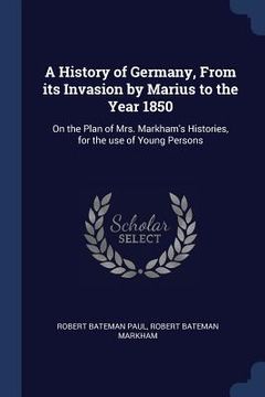 portada A History of Germany, From its Invasion by Marius to the Year 1850: On the Plan of Mrs. Markham's Histories, for the use of Young Persons