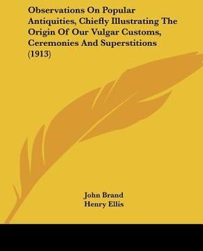 portada observations on popular antiquities, chiefly illustrating the origin of our vulgar customs, ceremonies and superstitions (1913) (en Inglés)