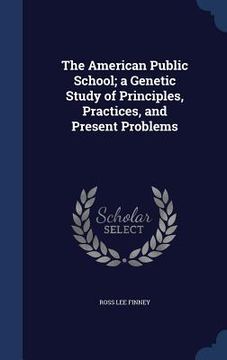 portada The American Public School; a Genetic Study of Principles, Practices, and Present Problems (en Inglés)