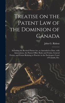 portada Treatise on the Patent Law of the Dominion of Canada [microform]: Including the Revised Patent Act, as Amended to Date, With Annotations, the Patent O