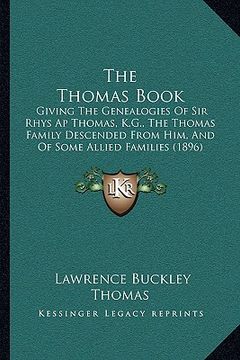 portada the thomas book: giving the genealogies of sir rhys ap thomas, k.g., the thomas family descended from him, and of some allied families (in English)