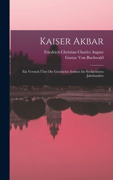 portada Kaiser Akbar: Ein Versuch Über Die Geschichte Indiens Im Sechzehnten Jahrhundret (en Alemán)